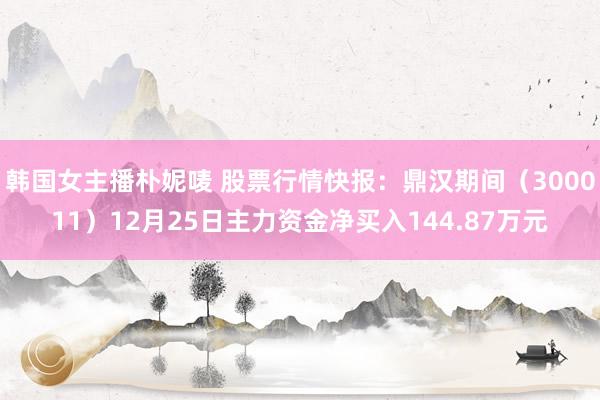 韩国女主播朴妮唛 股票行情快报：鼎汉期间（300011）12月25日主力资金净买入144.87万元