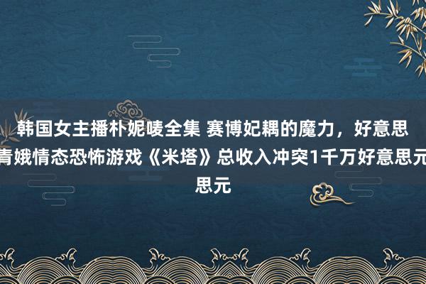 韩国女主播朴妮唛全集 赛博妃耦的魔力，好意思青娥情态恐怖游戏《米塔》总收入冲突1千万好意思元