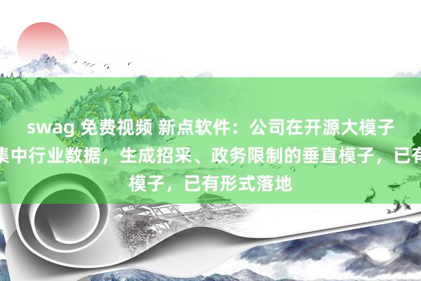 swag 免费视频 新点软件：公司在开源大模子的基础上集中行业数据，生成招采、政务限制的垂直模子，已有形式落地