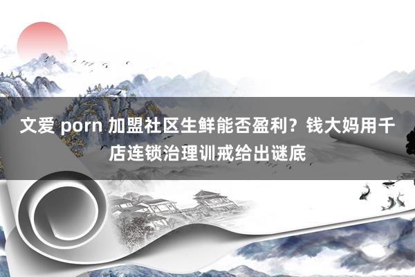 文爱 porn 加盟社区生鲜能否盈利？钱大妈用千店连锁治理训戒给出谜底
