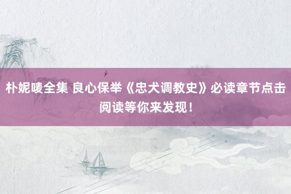 朴妮唛全集 良心保举《忠犬调教史》必读章节点击阅读等你来发现！