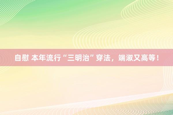 自慰 本年流行“三明治”穿法，端淑又高等！
