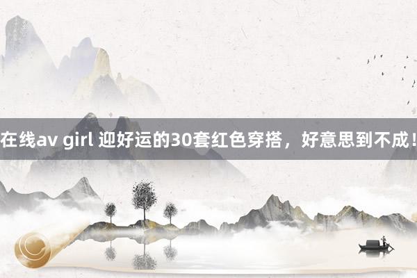 在线av girl 迎好运的30套红色穿搭，好意思到不成！