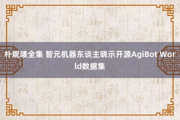 朴妮唛全集 智元机器东谈主晓示开源AgiBot World数据集