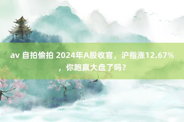 av 自拍偷拍 2024年A股收官，沪指涨12.67%，你跑赢大盘了吗？