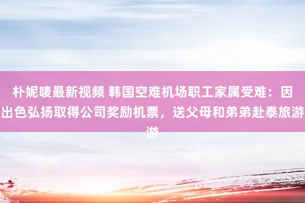 朴妮唛最新视频 韩国空难机场职工家属受难：因出色弘扬取得公司奖励机票，送父母和弟弟赴泰旅游