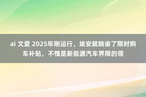 ai 文爱 2025年刚运行，埃安就晓谕了限时购车补贴，不愧是新能源汽车界限的领
