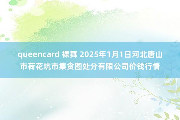 queencard 裸舞 2025年1月1日河北唐山市荷花坑市集贪图处分有限公司价钱行情