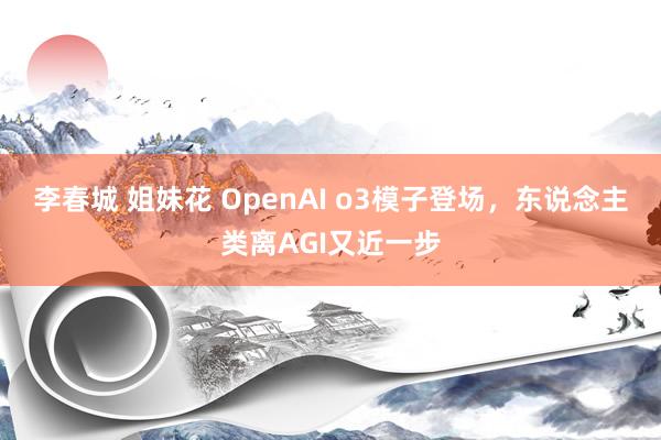 李春城 姐妹花 OpenAI o3模子登场，东说念主类离AGI又近一步