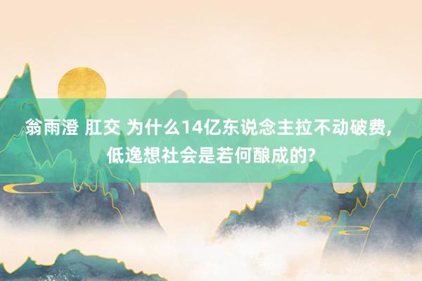 翁雨澄 肛交 为什么14亿东说念主拉不动破费， 低逸想社会是若何酿成的?