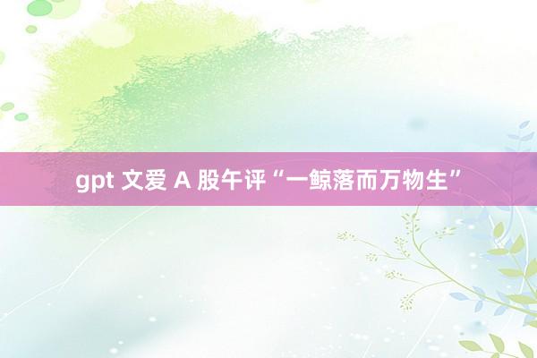 gpt 文爱 A 股午评“一鲸落而万物生”