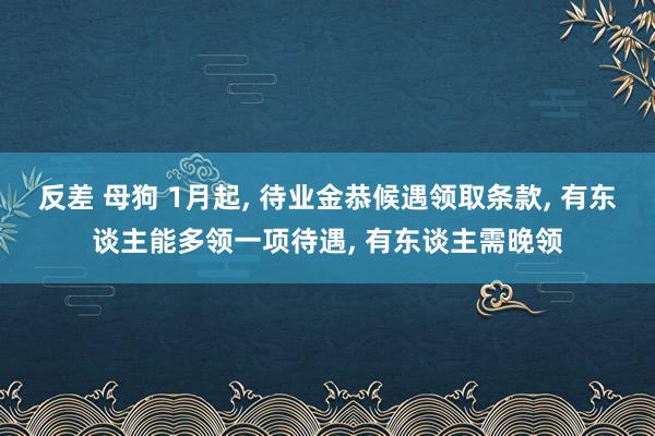 反差 母狗 1月起， 待业金恭候遇领取条款， 有东谈主能多领一项待遇， 有东谈主需晚领