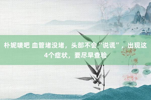 朴妮唛吧 血管堵没堵，头部不会“说谎”，出现这4个症状，要尽早查验