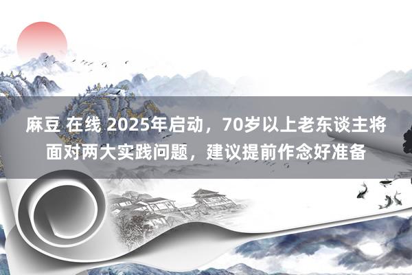 麻豆 在线 2025年启动，70岁以上老东谈主将面对两大实践问题，建议提前作念好准备