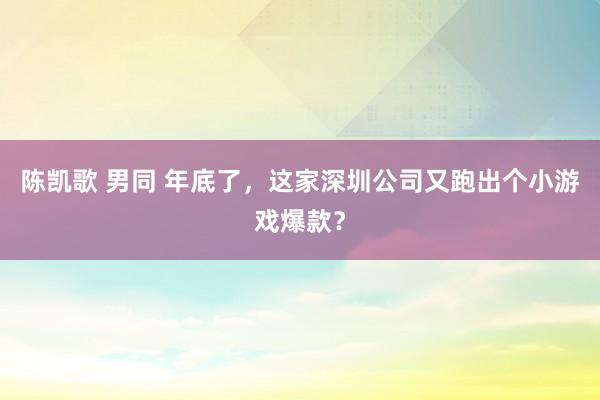 陈凯歌 男同 年底了，这家深圳公司又跑出个小游戏爆款？