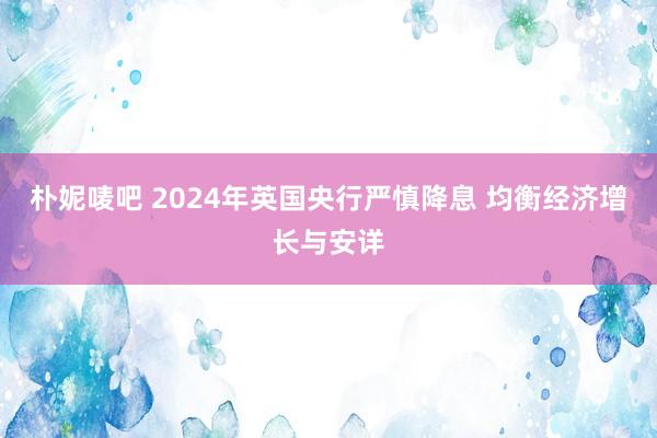 朴妮唛吧 2024年英国央行严慎降息 均衡经济增长与安详