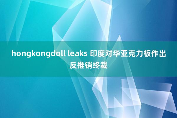 hongkongdoll leaks 印度对华亚克力板作出反推销终裁