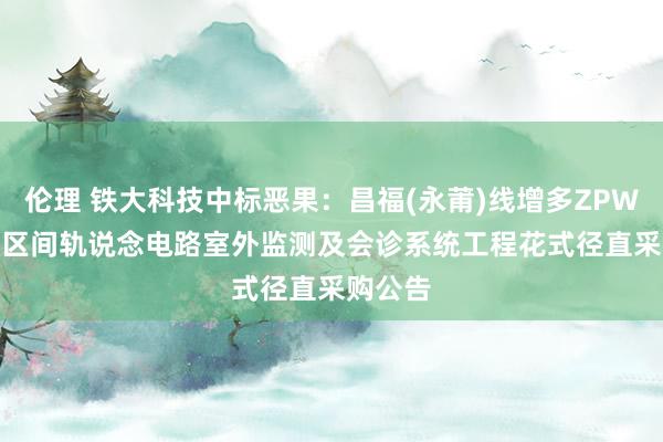伦理 铁大科技中标恶果：昌福(永莆)线增多ZPW-2000区间轨说念电路室外监测及会诊系统工程花式径直采购公告