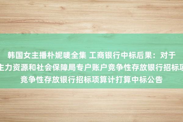 韩国女主播朴妮唛全集 工商银行中标后果：对于宁波市奉化区东谈主力资源和社会保障局专户账户竞争性存放银行招标项算计打算中标公告