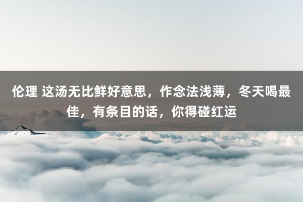 伦理 这汤无比鲜好意思，作念法浅薄，冬天喝最佳，有条目的话，你得碰红运
