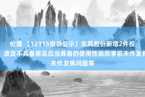 伦理 【12315投诉公示】东风股份新增2件投诉公示，波及不具备居品应当具备的使用性能而事前未作发挥问题等