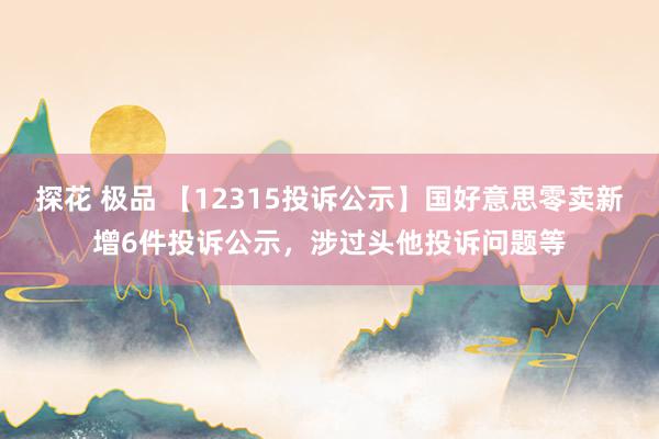 探花 极品 【12315投诉公示】国好意思零卖新增6件投诉公示，涉过头他投诉问题等