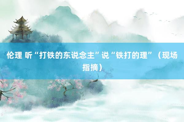 伦理 听“打铁的东说念主”说“铁打的理”（现场指摘）