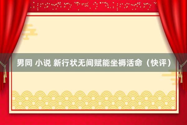 男同 小说 新行状无间赋能坐褥活命（快评）