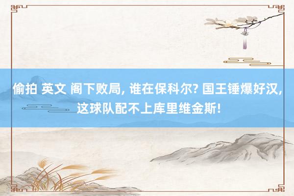 偷拍 英文 阁下败局， 谁在保科尔? 国王锤爆好汉， 这球队配不上库里维金斯!