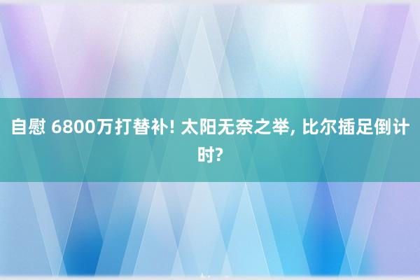 自慰 6800万打替补! 太阳无奈之举， 比尔插足倒计时?