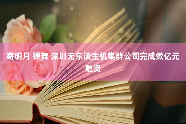 寄明月 裸舞 深圳无东谈主机集群公司完成数亿元融资