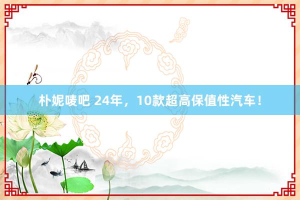 朴妮唛吧 24年，10款超高保值性汽车！