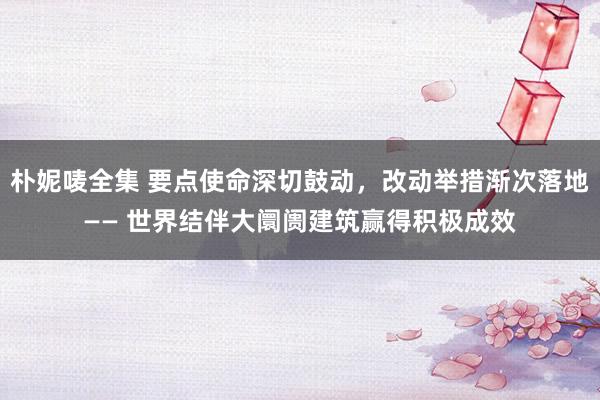 朴妮唛全集 要点使命深切鼓动，改动举措渐次落地—— 世界结伴大阛阓建筑赢得积极成效