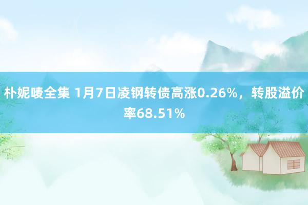 朴妮唛全集 1月7日凌钢转债高涨0.26%，转股溢价率68.51%