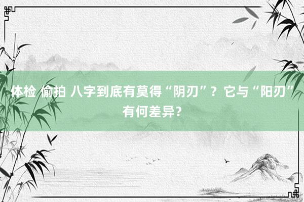 体检 偷拍 八字到底有莫得“阴刃”？它与“阳刃”有何差异？