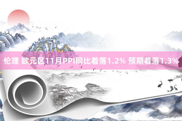 伦理 欧元区11月PPI同比着落1.2% 预期着落1.3%