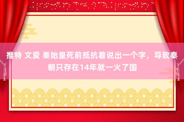 推特 文爱 秦始皇死前抵抗着说出一个字，导致秦朝只存在14年就一火了国