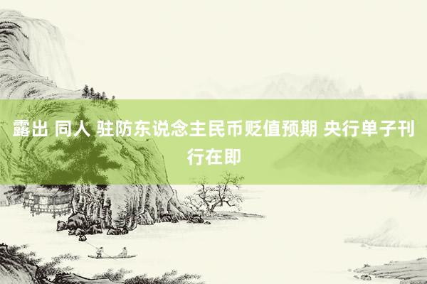露出 同人 驻防东说念主民币贬值预期 央行单子刊行在即