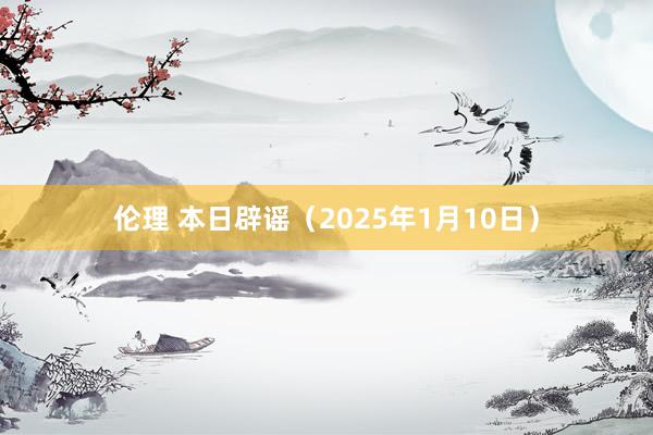 伦理 本日辟谣（2025年1月10日）