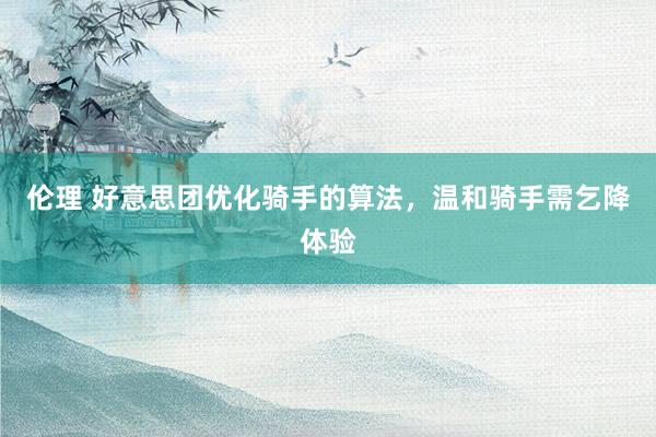 伦理 好意思团优化骑手的算法，温和骑手需乞降体验
