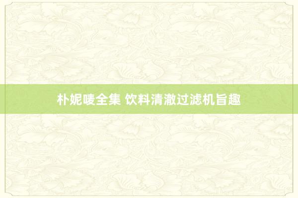 朴妮唛全集 饮料清澈过滤机旨趣