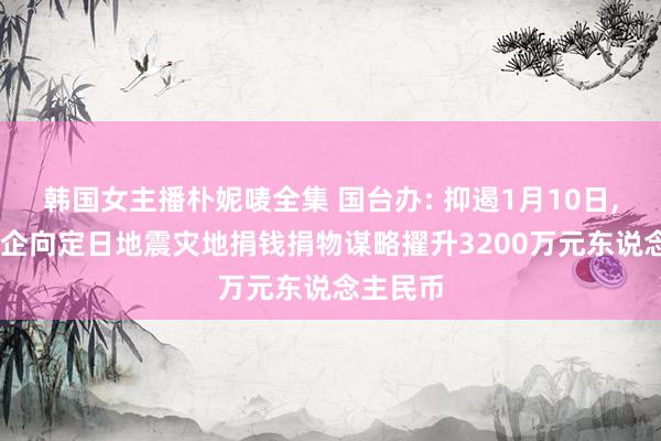 韩国女主播朴妮唛全集 国台办: 抑遏1月10日， 台商台企向定日地震灾地捐钱捐物谋略擢升3200万元东说念主民币