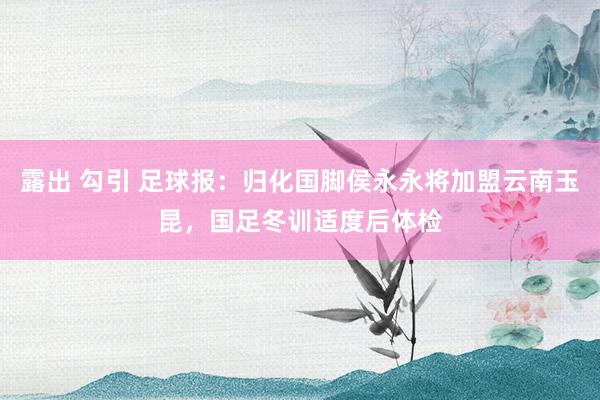 露出 勾引 足球报：归化国脚侯永永将加盟云南玉昆，国足冬训适度后体检