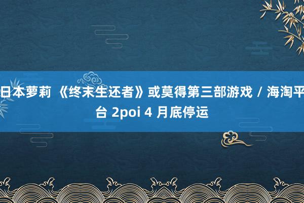 日本萝莉 《终末生还者》或莫得第三部游戏 / 海淘平台 2poi 4 月底停运