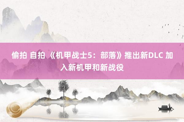 偷拍 自拍 《机甲战士5：部落》推出新DLC 加入新机甲和新战役