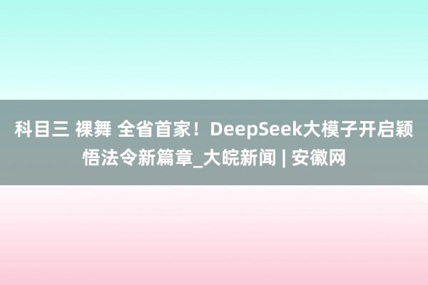 科目三 裸舞 全省首家！DeepSeek大模子开启颖悟法令新篇章_大皖新闻 | 安徽网