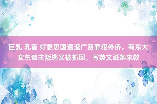 巨乳 乳首 好意思国遣返广宽罪犯外侨，有东大女东谈主叛逃又被抓回，写英文纸条求救