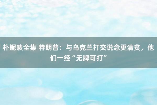 朴妮唛全集 特朗普：与乌克兰打交说念更清贫，他们一经“无牌可打”
