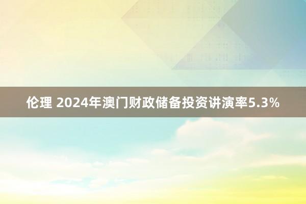 伦理 2024年澳门财政储备投资讲演率5.3%