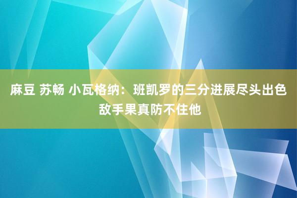 麻豆 苏畅 小瓦格纳：班凯罗的三分进展尽头出色 敌手果真防不住他